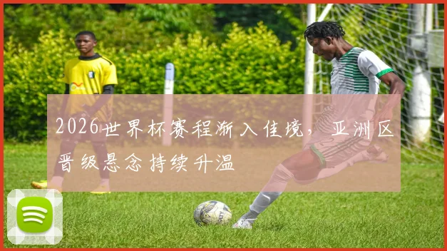 2026世界杯赛程渐入佳境，亚洲区晋级悬念持续升温