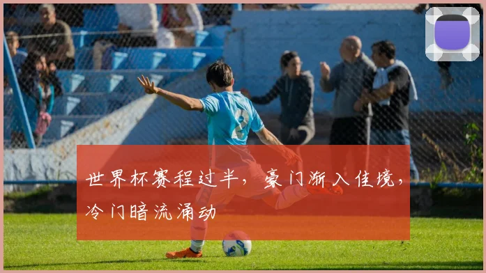 世界杯赛程过半，豪门渐入佳境，冷门暗流涌动