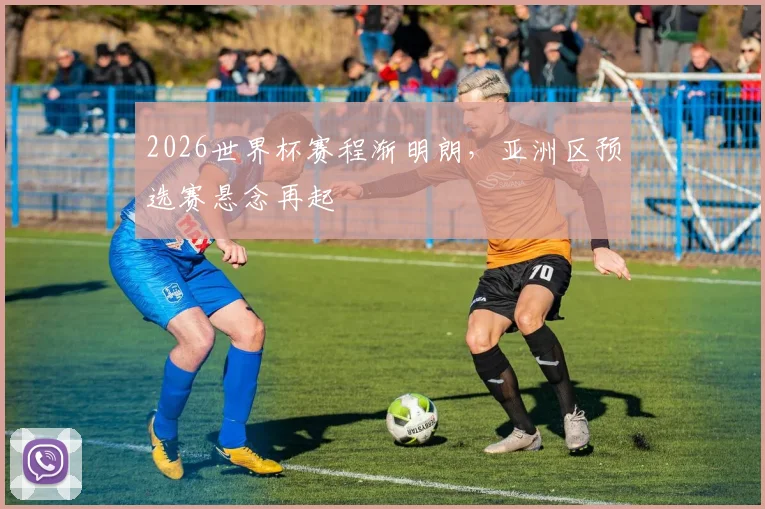 2026世界杯赛程渐明朗，亚洲区预选赛悬念再起