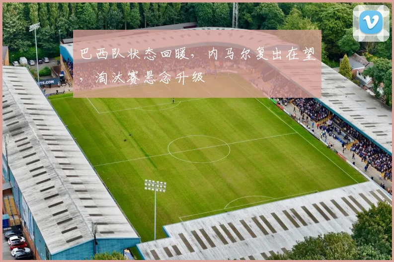 巴西队状态回暖，内马尔复出在望，淘汰赛悬念升级