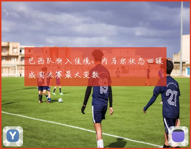 巴西队渐入佳境，内马尔状态回暖成淘汰赛最大变数