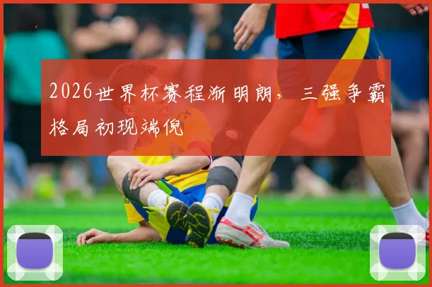 2026世界杯赛程渐明朗，三强争霸格局初现端倪