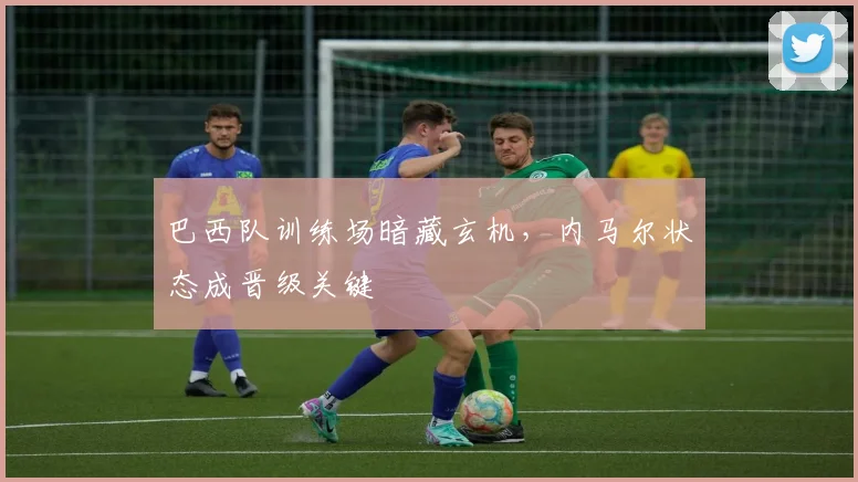 巴西队训练场暗藏玄机，内马尔状态成晋级关键