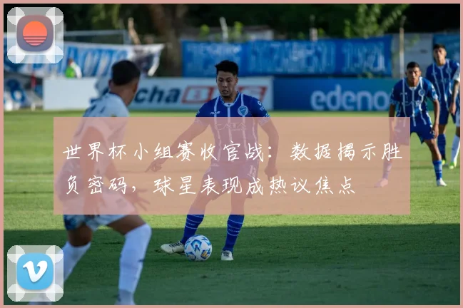 世界杯小组赛收官战：数据揭示胜负密码，球星表现成热议焦点