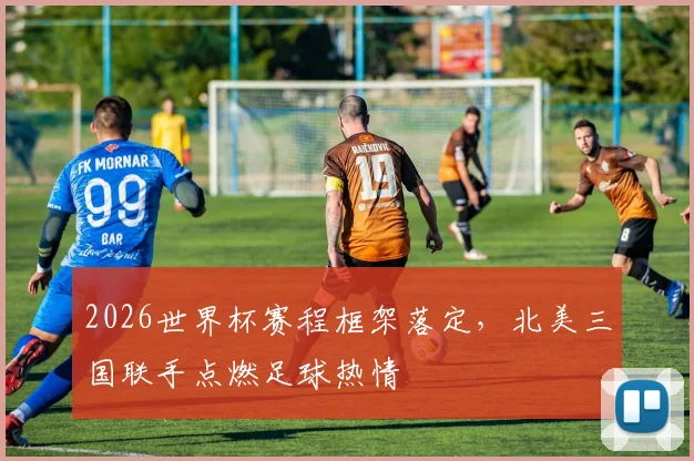 2026世界杯赛程框架落定，北美三国联手点燃足球热情